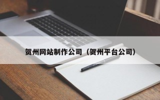 蓬莱贺州网站制作公司（贺州平台公司）